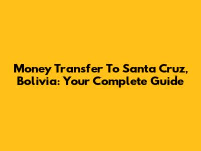Money Transfer To Santa Cruz, Bolivia: Your Complete Guide