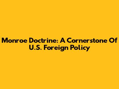 Monroe Doctrine: A Cornerstone Of U.S. Foreign Policy