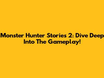 Monster Hunter Stories 2: Dive Deep Into The Gameplay!