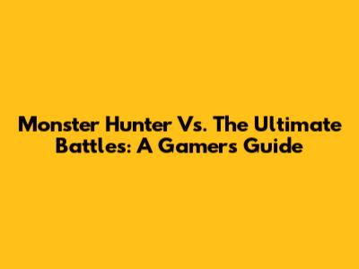 Monster Hunter Vs. The Ultimate Battles: A Gamer's Guide