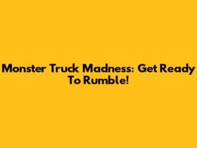 Monster Truck Madness: Get Ready To Rumble!