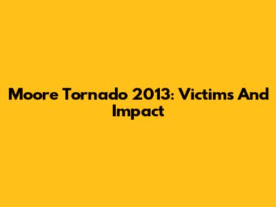 Moore Tornado 2013: Victims And Impact