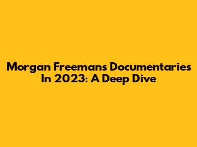 Morgan Freeman's Documentaries In 2023: A Deep Dive
