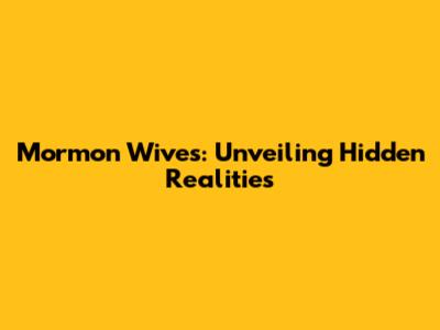 Mormon Wives: Unveiling Hidden Realities