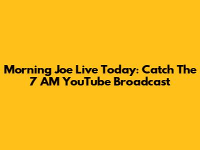 Morning Joe Live Today: Catch The 7 AM YouTube Broadcast