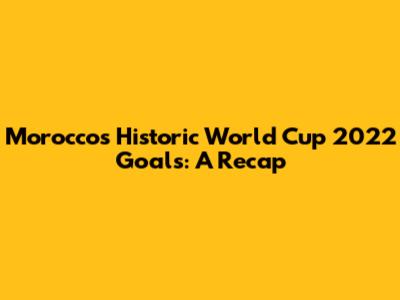 Morocco's Historic World Cup 2022 Goals: A Recap