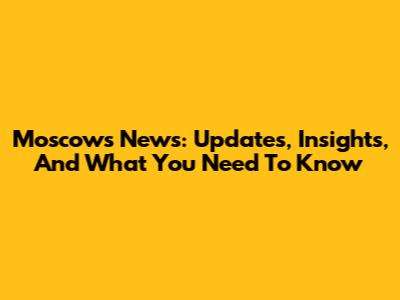 Moscow's News: Updates, Insights, And What You Need To Know