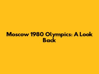 Moscow 1980 Olympics: A Look Back