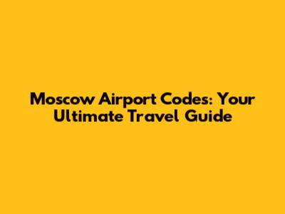 Moscow Airport Codes: Your Ultimate Travel Guide