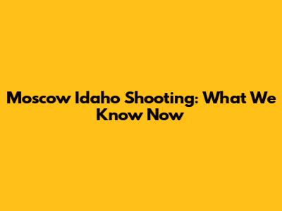 Moscow Idaho Shooting: What We Know Now