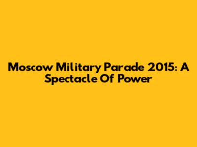 Moscow Military Parade 2015: A Spectacle Of Power