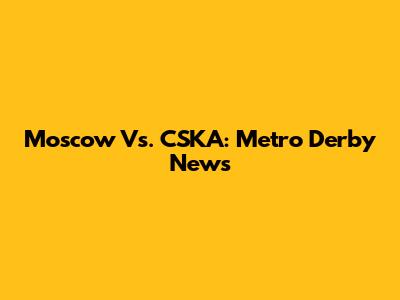 Moscow Vs. CSKA: Metro Derby News