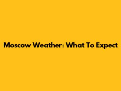 Moscow Weather: What To Expect