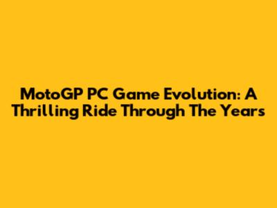 MotoGP PC Game Evolution: A Thrilling Ride Through The Years