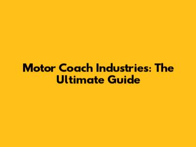 Motor Coach Industries: The Ultimate Guide