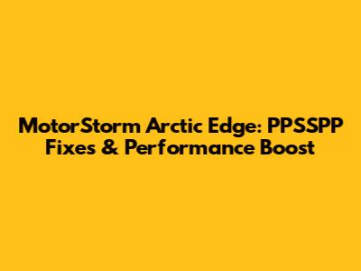 MotorStorm Arctic Edge: PPSSPP Fixes & Performance Boost