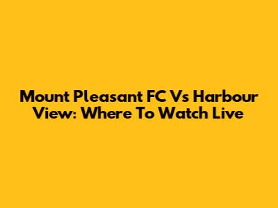 Mount Pleasant FC Vs Harbour View: Where To Watch Live