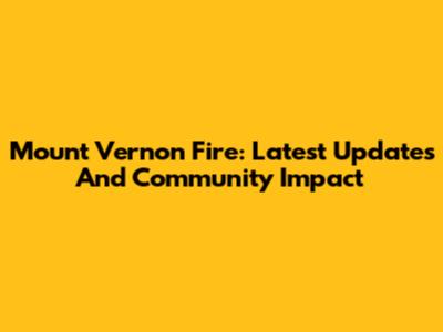 Mount Vernon Fire: Latest Updates And Community Impact