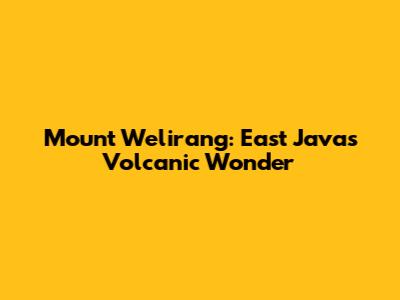 Mount Welirang: East Java's Volcanic Wonder