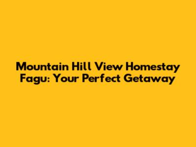 Mountain Hill View Homestay Fagu: Your Perfect Getaway