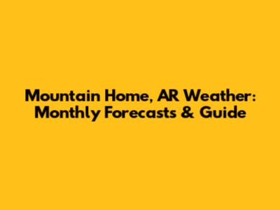 Mountain Home, AR Weather: Monthly Forecasts & Guide