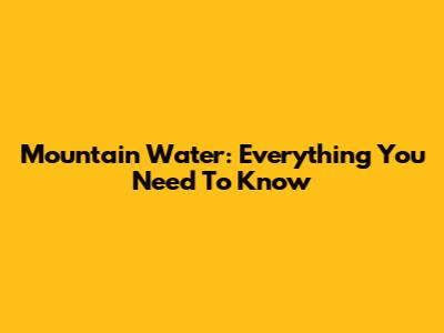 Mountain Water: Everything You Need To Know