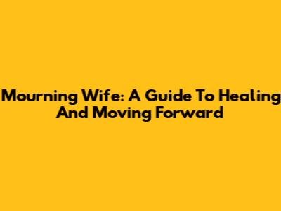 Mourning Wife: A Guide To Healing And Moving Forward