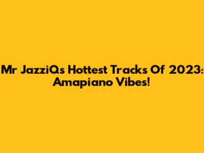 Mr JazziQ's Hottest Tracks Of 2023: Amapiano Vibes!