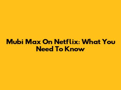 Mubi Max On Netflix: What You Need To Know