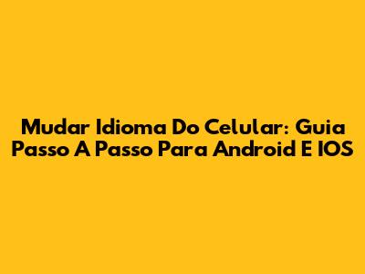 Mudar Idioma Do Celular: Guia Passo A Passo Para Android E IOS
