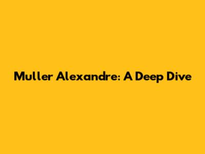 Muller Alexandre: A Deep Dive