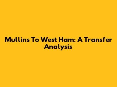 Mullins To West Ham: A Transfer Analysis