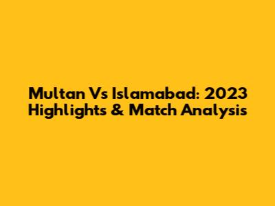 Multan Vs Islamabad: 2023 Highlights & Match Analysis