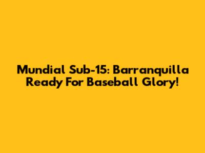 Mundial Sub-15: Barranquilla Ready For Baseball Glory!