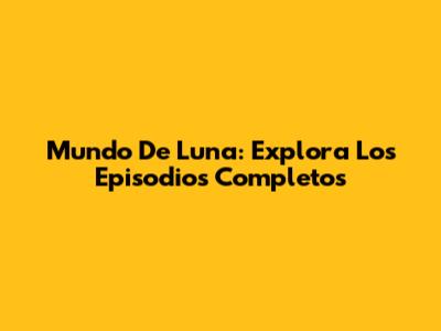 Mundo De Luna: Explora Los Episodios Completos