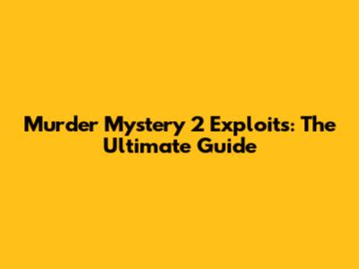 Murder Mystery 2 Exploits: The Ultimate Guide