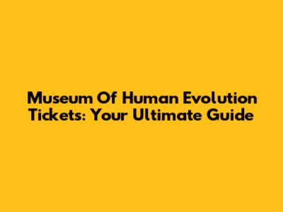 Museum Of Human Evolution Tickets: Your Ultimate Guide