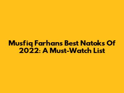 Musfiq Farhan's Best Natoks Of 2022: A Must-Watch List