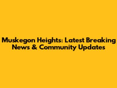 Muskegon Heights: Latest Breaking News & Community Updates