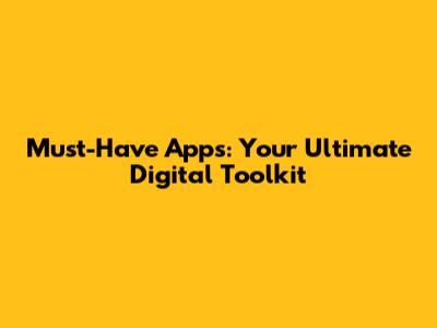Must-Have Apps: Your Ultimate Digital Toolkit