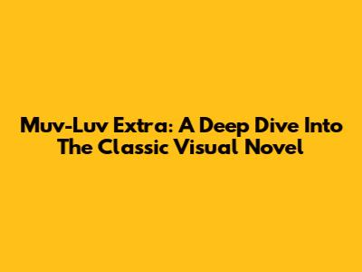 Muv-Luv Extra: A Deep Dive Into The Classic Visual Novel