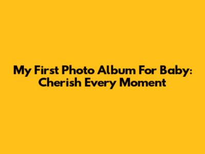 My First Photo Album For Baby: Cherish Every Moment