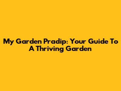 My Garden Pradip: Your Guide To A Thriving Garden