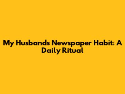 My Husband's Newspaper Habit: A Daily Ritual