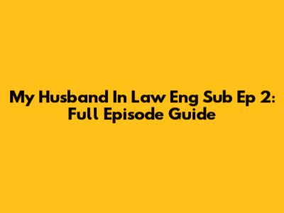 My Husband In Law Eng Sub Ep 2: Full Episode Guide