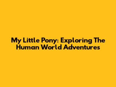 My Little Pony: Exploring The Human World Adventures