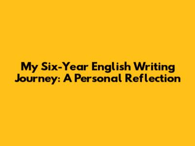 My Six-Year English Writing Journey: A Personal Reflection