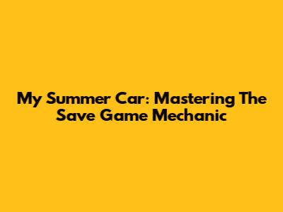 My Summer Car: Mastering The Save Game Mechanic