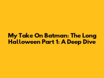 My Take On Batman: The Long Halloween Part 1: A Deep Dive