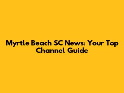 Myrtle Beach SC News: Your Top Channel Guide